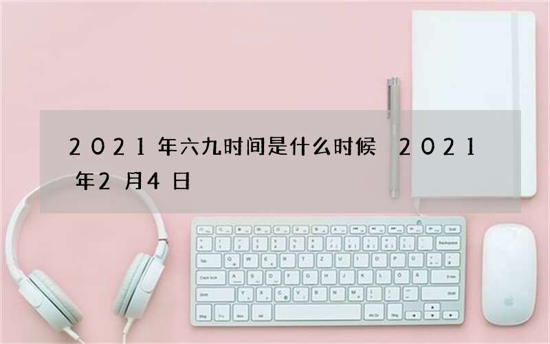 2021年六九时间是什么时候 2021年2月4日